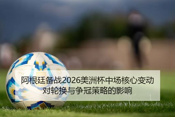 阿根廷备战2026美洲杯中场核心变动对轮换与争冠策略的影响