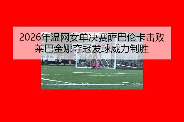 nian-wen-wang-nv-dan-jue-sai-sa-ba-lun-ka-ji-bai-lai-ba-jin-na-duo-guan-fa-qiu-wei-li-zhi-sheng-3-991.jpg